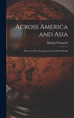 Across America and Asia: Notes of a Five Years Journey Around the World by Pumpelly, Raphael