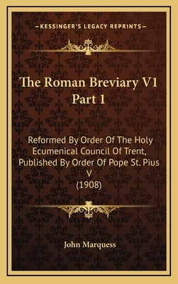 The Roman Breviary V1 Part 1: Reformed By Order Of The Holy Ecumenical Council Of Trent, Published By Order Of Pope St. Pius V (1908) by Marquess, John