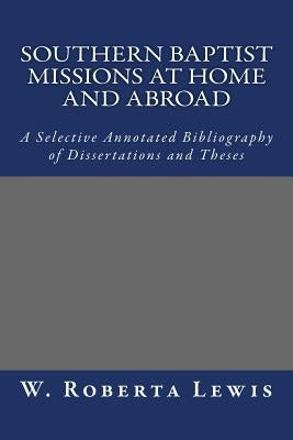 Southern Baptist Missions at Home and Abroad: A Selective Annotated Bibliography of Dissertations and Theses by Lewis, W. Roberta
