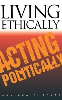 Living Ethically, Acting Politically by Orlie, Melissa A.