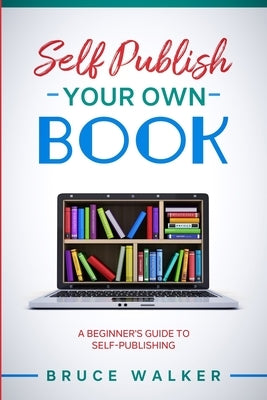 Self Publish Your own book: A beginner's guide to self-publishing by Walker, Bruce