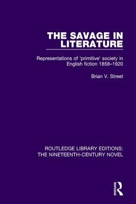 The Savage in Literature: Representations of 'primitive' society in English fiction 1858-1920 by Street, Brian V.