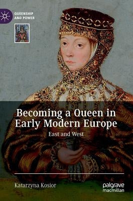 Becoming a Queen in Early Modern Europe: East and West by Kosior, Katarzyna