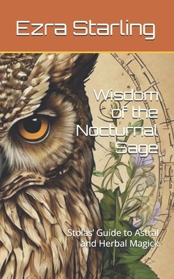 Wisdom of the Nocturnal Sage: Stolas' Guide to Astral and Herbal Magick by Starling, Ezra