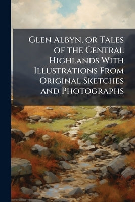 Glen Albyn, or Tales of the Central Highlands With Illustrations From Original Sketches and Photographs by Anonymous