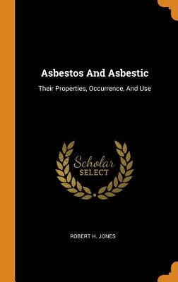 Asbestos And Asbestic: Their Properties, Occurrence, And Use by Jones, Robert H.