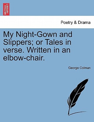 My Night-Gown and Slippers; Or Tales in Verse. Written in an Elbow-Chair. by Colman, George