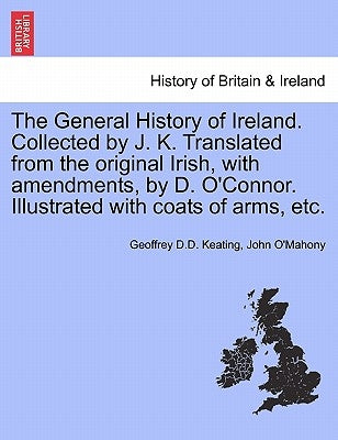 The General History of Ireland. Collected by J. K. Translated from the original Irish, with amendments, by D. O'Connor. Illustrated with coats of arms by Keating, Geoffrey D. D.