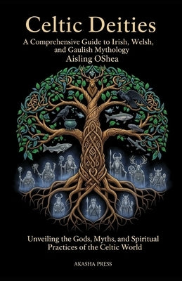 Celtic Deities: A Comprehensive Guide to Irish, Welsh, and Gaulish Mythology: Unveiling the Gods, Myths, and Spiritual Practices of the Celtic World by Oshea, Aisling