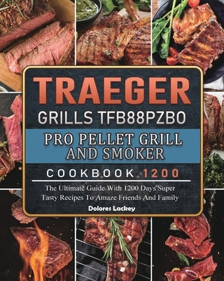 Traeger Grills TFB88PZBO Pro Pellet Grill and Smoker Cookbook 1200: The Ultimate Guide With 1200 Days Super Tasty Recipes To Amaze Friends And Family by Lackey, Dolores