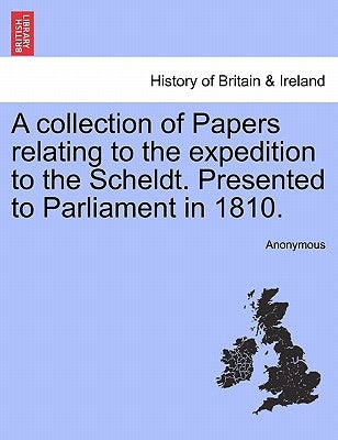 A collection of Papers relating to the expedition to the Scheldt. Presented to Parliament in 1810. by Anonymous