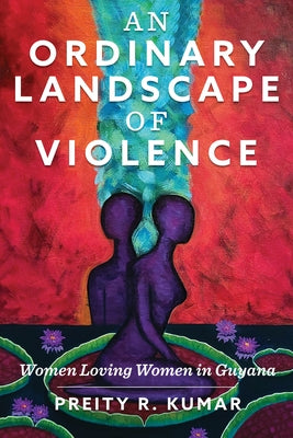 An Ordinary Landscape of Violence: Women Loving Women in Guyana by Kumar, Preity R.