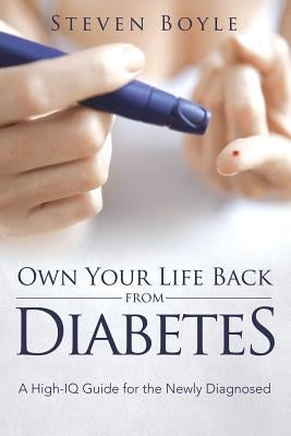 Own Your Life Back from Diabetes: A High-IQ Guide for the Newly Diagnosed by Boyle, Steven