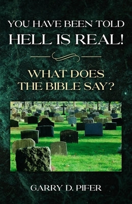 You Have Been Told Hell Is Real! What Does the Bible Say? by Pifer, Garry D.