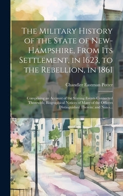 The Military History of the State of New-Hampshire, From Its Settlement, in 1623, to the Rebellion, in 1861: Comprising an Account of the Stirring Eve by Potter, Chandler Eastman 1807-1868