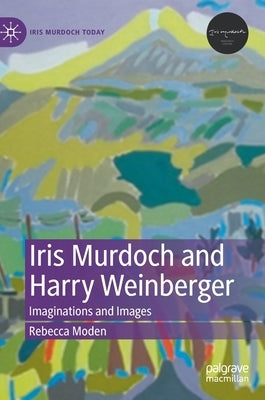 Iris Murdoch and Harry Weinberger: Imaginations and Images by Moden, Rebecca