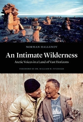 An Intimate Wilderness: Arctic Voices in a Land of Vast Horizons by Hallendy, Norman
