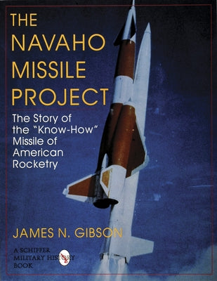 The Navaho Missile Project: The Story of the Know-How Missile of American Rocketry by Gibson, James N.