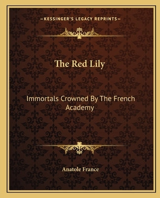 The Red Lily: Immortals Crowned By The French Academy by France, Anatole