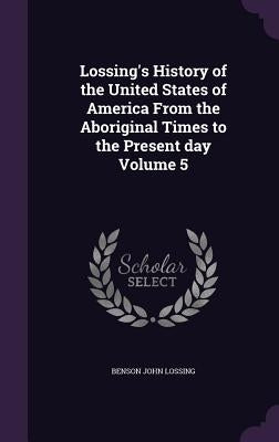 Lossing's History of the United States of America From the Aboriginal Times to the Present day Volume 5 by Lossing, Benson John