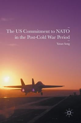 The Us Commitment to NATO in the Post-Cold War Period by Song, Yanan