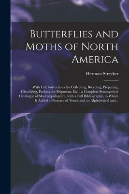 Butterflies and Moths of North America [microform]: With Full Instructions for Collecting, Breeding, Preparing, Classifying, Packing for Shipment, Etc by Strecker, Herman 1836-1901