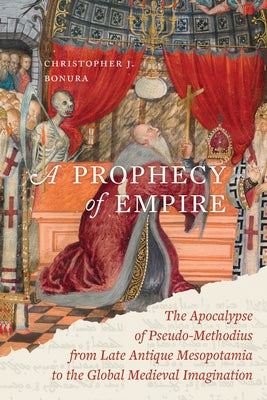 A Prophecy of Empire: The Apocalypse of Pseudo-Methodius from Late Antique Mesopotamia to the Global Medieval Imagination Volume 15 by Bonura, Christopher J.