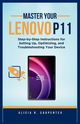 Master Your Lenovo P11: Step-by-Step Instructions for Setting Up, Optimizing, and Troubleshooting Your Device by Carpenter, Alicia B.