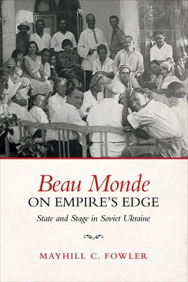 Beau Monde on Empire's Edge: State and Stage in Soviet Ukraine by Fowler, Mayhill