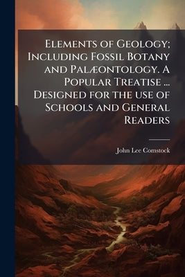 Elements of Geology; Including Fossil Botany and Palæontology. A Popular Treatise ... Designed for the use of Schools and General Readers by Comstock, John Lee