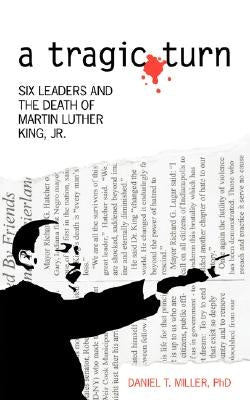 A Tragic Turn: Six Leaders and the Death of Martin Luther King, Jr. by Miller, Daniel T.