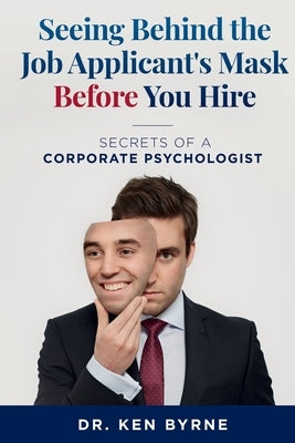 Seeing Behind the Job Applicant's Mask Before You Hire: Secrets of a Corporate Psychologist by Byrne, Ken