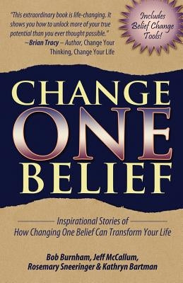 Change One Belief - Inspirational Stories of How Changing Just One Belief Can Transform Your Life by Burnham, Bob
