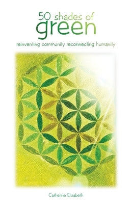 50 Shades of Green: Reinventing Community Reconnecting Humanity by Elizabeth, Catherine