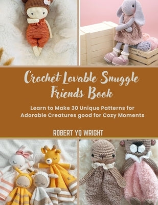 Crochet Lovable Snuggle Friends Book: Learn to Make 30 Unique Patterns for Adorable Creatures good for Cozy Moments by Wright, Robert Yq