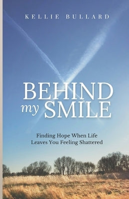 Behind My Smile: Finding Hope When Life Leaves You Feeling Shattered by Bullard, Kellie