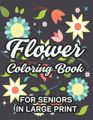 Flower Coloring Book For Seniors In Large Print: Relaxing Floral Illustrations To Color, Coloring Sheets With Easy Large Print Flower Designs by Cates, Virginia