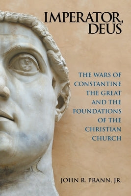 Imperator, Deus: The Wars of Constantine the Great and the Foundations of the Christian Church by Prann, John R., Jr.