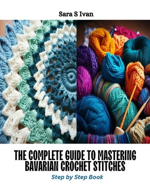 The Complete Guide to Mastering Bavarian Crochet Stitches: Step by Step Book by Ivan, Sara S.