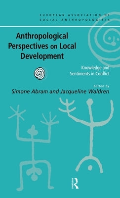 Anthropological Perspectives on Local Development: Knowledge and sentiments in conflict by Abram, Simone