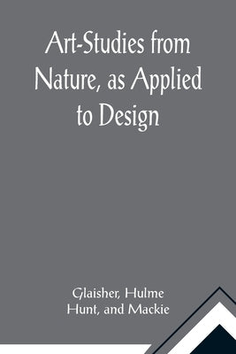 Art-Studies from Nature, as Applied to Design; For the use of architects, designers, and manufacturers by Glaisher