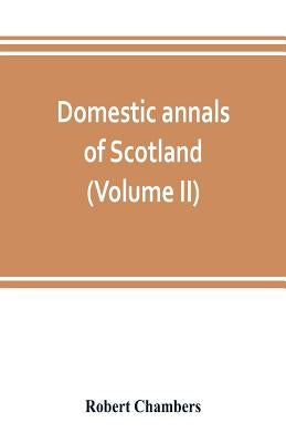 Domestic annals of Scotland, from the reformation to the revolution (Volume II) by Chambers, Robert