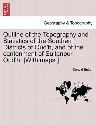 Outline of the Topography and Statistics of the Southern Districts of Oud'h, and of the cantonment of Sultanpur-Oud'h. [With maps.] by Butter, Donald