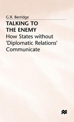 Talking to the Enemy: How States Without 'Diplomatic Relations' Communicate by Berridge, G.