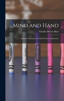 Mind and Hand: Manual Training, the Chief Factor in Education by Ham, Charles Henry