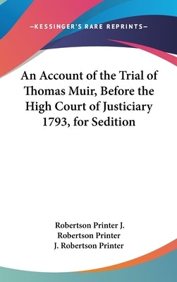 An Account of the Trial of Thomas Muir, Before the High Court of Justiciary 1793, for Sedition by J. Robertson Printer, Robertson Printer