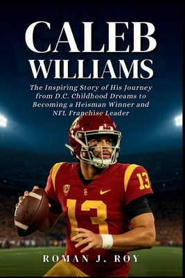 Caleb Williams: The Inspiring Story of His Journey from D.C. Childhood Dreams to Becoming a Heisman Winner and NFL Franchise Leader by J. Roy, Roman