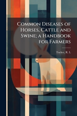 Common Diseases of Horses, Cattle and Swine; a Handbook for Farmers by L, Tucker R.