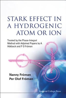 Stark Effect in a Hydrogenic Atom or Ion: Treated by the Phase-Integral Method with Adjoined Papers by a Hokback and P O Froman by Froman, Nanny