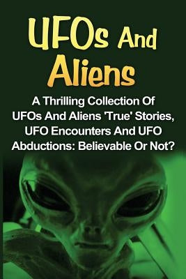 UFOs And Aliens: A Thrilling Collection Of UFOs And Aliens 'True' Stories, UFO Encounters And UFO Abductions: Believable Or Not? by Balfour, Seth